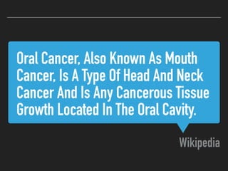Oral Cancer, Also Known As Mouth
Cancer, Is A Type Of Head And Neck
Cancer And Is Any Cancerous Tissue
Growth Located In The Oral Cavity.
Wikipedia
 