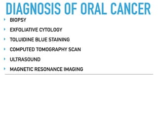 DIAGNOSIS OF ORAL CANCER‣ BIOPSY
‣ EXFOLIATIVE CYTOLOGY
‣ TOLUIDINE BLUE STAINING
‣ COMPUTED TOMOGRAPHY SCAN
‣ ULTRASOUND
‣ MAGNETIC RESONANCE IMAGING
 