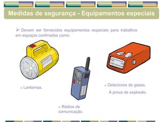 Devem ser fornecidos equipamentos especiais para trabalhos
em espaços confinados como:
 Lanternas.
 Rádios de
comunicação.
 Detectores de gases,
À prova de explosão.
Medidas de segurança - Equipamentos especiais
 