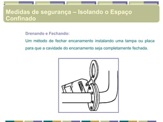 Drenando e Fechando:
Um método de fechar encanamento instalando uma tampa ou placa
para que a cavidade do encanamento seja completamente fechada.
Medidas de segurança – Isolando o Espaço
Confinado
 