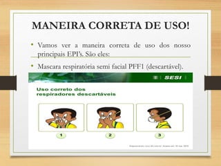 MANEIRA CORRETA DE USO!
• Vamos ver a maneira correta de uso dos nosso
principais EPI’s. São eles:
• Mascara respiratória semi facial PFF1 (descartável).
 