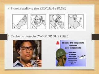 • Protetor auditivo, tipo CONCHA e PLUG;
• Óculos de proteção (INCOLOR OU FUME).
 