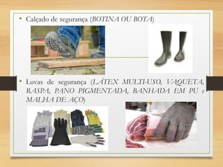 • Calçado de segurança (BOTINA OU BOTA)
• Luvas de segurança (LÁTEX MULTI-USO, VAQUETA,
RASPA, PANO PIGMENTADA, BANHADA EM PU e
MALHA DE AÇO)
 