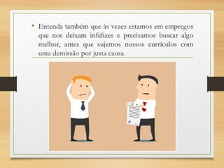 • Entenda também que às vezes estamos em empregos
que nos deixam infelizes e precisamos buscar algo
melhor, antes que sujemos nossos currículos com
uma demissão por justa causa.
 