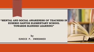 “MENTAL AND SOCIAL AWARENESS OF TEACHERS IN
EUSEBIO SANTOS ELEMENTARY SCHOOL
TOWARDS BLENDED LEARNING”
by
EUNICE P. INDEDANIO
 