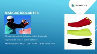 MANGAS ISOLANTES
- Oferece total proteção da luva ao ombro do operador
- Disponível em todas as classes de tensão
- Atende as normas ASTM D1051 e ABNT - NBR 10623/1989
 