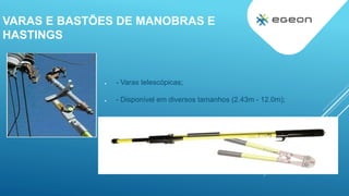 VARAS E BASTÕES DE MANOBRAS E
HASTINGS
 - Varas telescópicas;
 - Disponível em diversos tamanhos (2.43m - 12.0m);
 