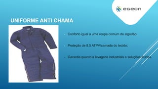 UNIFORME ANTI CHAMA
- Conforto igual a uma roupa comum de algodão;
- Proteção de 8.5 ATPV/camada do tecido;
- Garantia quanto a lavagens industriais e soluções ácidas.
 