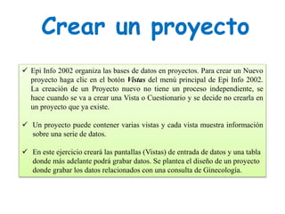 Crear un proyecto
 Epi Info 2002 organiza las bases de datos en proyectos. Para crear un Nuevo
proyecto haga clic en el b...