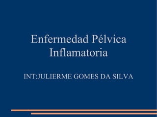 Enfermedad Pélvica
Inflamatoria
INT:JULIERME GOMES DA SILVA
 