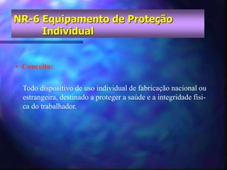 NR-6 Equipamento de Proteção
Individual
• Conceito:
Todo dispositivo de uso individual de fabricação nacional ou
estrangeira, destinado a proteger a saúde e a integridade fisi-
ca do trabalhador.
 