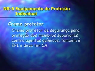 NR-6 Equipamento de Proteção
Individual
Creme protetor
Creme protetor de segurança para
proteção dos membros superiores
contra agentes químicos, também é
EPI e deve ter CA.
 