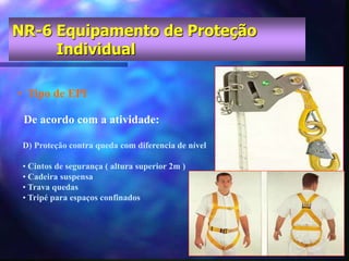 D) Proteção contra queda com diferencia de nível
• Cintos de segurança ( altura superior 2m )
• Cadeira suspensa
• Trava quedas
• Tripé para espaços confinados
De acordo com a atividade:
• Tipo de EPI
NR-6 Equipamento de Proteção
Individual
 