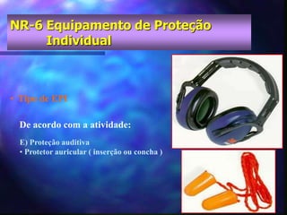 • Tipo de EPI
E) Proteção auditiva
• Protetor auricular ( inserção ou concha )
De acordo com a atividade:
NR-6 Equipamento de Proteção
Individual
 