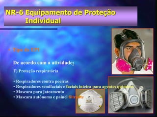 • Tipo de EPI
De acordo com a atividade:
NR-6 Equipamento de Proteção
Individual
F) Proteção respiratória
• Respiradores contra poeiras
• Respiradores semifaciais e faciais inteira para agentes químicos
• Mascara para jateamento
• Mascara autônoma e painel filtrante
 
