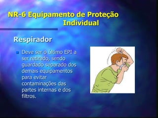 NR-6 Equipamento de Proteção
Individual
Respirador
 Deve ser o último EPI a
ser retirado, sendo
guardado separado dos
demais equipamentos
para evitar
contaminações das
partes internas e dos
filtros.
 