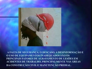 A FALTA DE SEGURANÇA, O DESCASO, A DESINFORMAÇÃO E
O USO DE EQUIPAMENTOS INADEQUADOS SÃO OS
PRINCIPAIS FATORES DE AGRAVAMENTO DE LESÕES EM
ACIDENTES DE TRABALHO, PRINCIPALMENTE NAS ÁREAS
DA CONSTRUÇÃO CIVIL E MANUTENÇÃO PREDIAL.
 