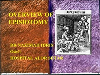 OVERVIEW OF
EPISIOTOMY

DR NAZIMAH IDRIS
O&G
HOSPITAL ALOR SETAR

 