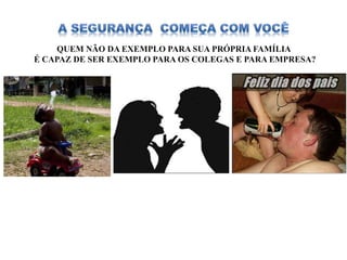 QUEM NÃO DA EXEMPLO PARA SUA PRÓPRIA FAMÍLIA
É CAPAZ DE SER EXEMPLO PARA OS COLEGAS E PARA EMPRESA?
 