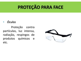 • Óculos
Proteção contra
partículas, luz intensa,
radiação, respingos de
produtos químicos e
etc.
PROTEÇÃO PARA FACE
 