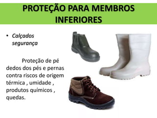 • Calçados de
segurança
Proteção de pés ,
dedos dos pés e pernas
contra riscos de origem
térmica , umidade ,
produtos químicos ,
quedas.
PROTEÇÃO PARA MEMBROS
INFERIORES
 