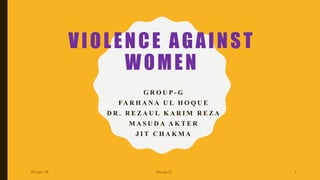 VIOLENCE AGAINST
WOMEN
G R O U P - G
FA R H A N A U L H O Q U E
D R . R E Z A U L K A R I M R E Z A
M A S U D A A K T E R
J I T C H A K M A
20-Apr-18 1Group-G
 