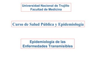 Universidad Nacional de Trujillo  Facultad de Medicina Curso de Salud Pública y Epidemiología Epidemiología de las Enfermedades Transmisibles 