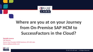 © 2017 EPI-USE Labs | All Rights Reserved
Where are you at on your Journey
from On-Premise SAP HCM to
SuccessFactors in the Cloud?
Danielle Larocca
SAP Mentor
Senior Vice President HCM Solutions, EPI-USE Labs
dlarocca@epiuselabs.com
 