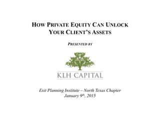 HOW PRIVATE EQUITY CAN UNLOCK
YOUR CLIENT’S ASSETS
PRESENTED BY
Exit Planning Institute – North Texas Chapter
January 9th, 2015
 
