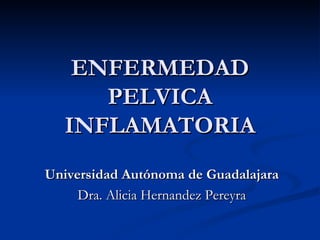 ENFERMEDAD PELVICA INFLAMATORIA Universidad Autónoma de Guadalajara Dra. Alicia Hernandez Pereyra 