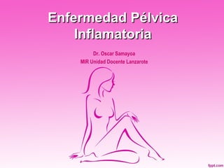 Enfermedad Pélvica
    Inflamatoria
         Dr. Oscar Samayoa
    MIR Unidad Docente Lanzarote
 