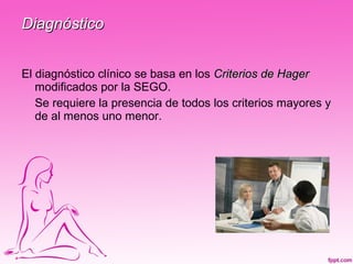 Diagnóstico


El diagnóstico clínico se basa en los Criterios de Hager
   modificados por la SEGO.
   Se requiere la presencia de todos los criterios mayores y
   de al menos uno menor.
 