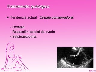 Tratamiento quirúrgico

 Tendencia actual: Cirugía conservadora!
                            conservadora

  - Drenaje
  - Resección parcial de ovario
  - Salpingectomía.
 