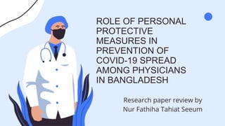 ROLE OF PERSONAL
PROTECTIVE
MEASURES IN
PREVENTION OF
COVID-19 SPREAD
AMONG PHYSICIANS
IN BANGLADESH
Research paper review by
Nur Fathiha Tahiat Seeum
 