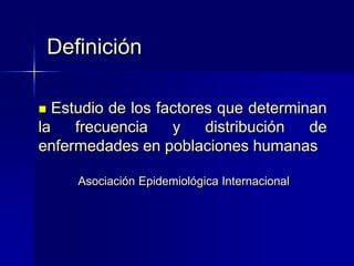 Definición
 Estudio de los factores que determinan
la frecuencia y distribución de
enfermedades en poblaciones humanas
Asociación Epidemiológica Internacional
 