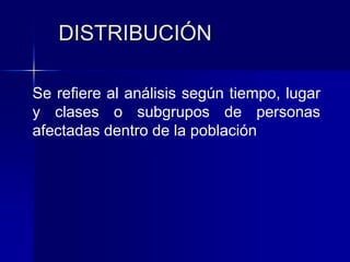 DISTRIBUCIÓN
Se refiere al análisis según tiempo, lugar
y clases o subgrupos de personas
afectadas dentro de la población
 