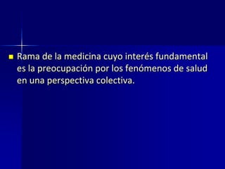  Rama de la medicina cuyo interés fundamental
es la preocupación por los fenómenos de salud
en una perspectiva colectiva.
 