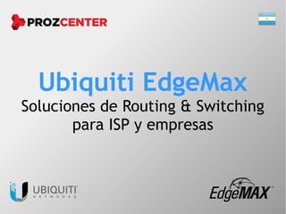 Ubiquiti EdgeMax
Soluciones de Routing & Switching
para ISP y empresas
 