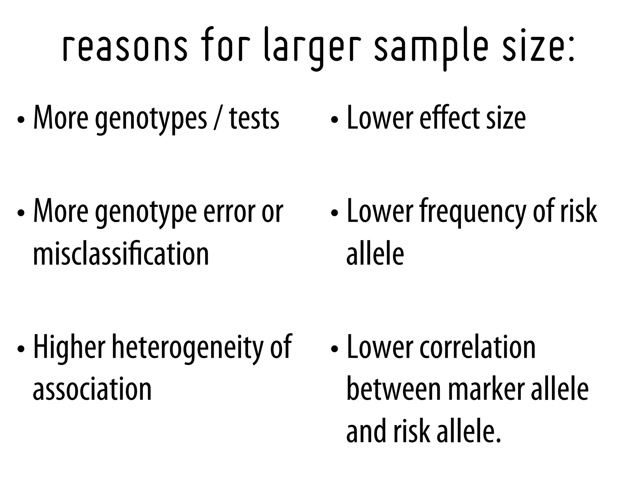 reasons for larger sample size:
• More genotypes / tests    • Lower eﬀect size

• More genotype error or    • Lower frequency of risk
  misclassiﬁcation            allele

• Higher heterogeneity of   • Lower correlation
  association                 between marker allele
                              and risk allele.
 