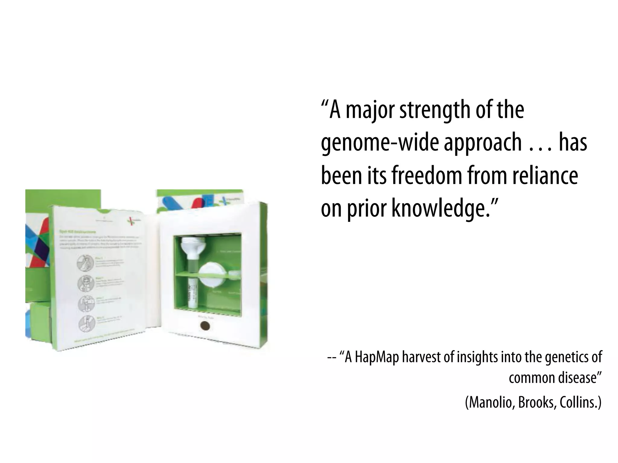 “A major strength of the
genome-wide approach … has
been its freedom from reliance
on prior knowledge.”




-- “A HapMap harvest of insights into the genetics of
                                   common disease”
                          (Manolio, Brooks, Collins.)
 