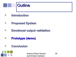 António Pedro Oliveira
and Amílcar Cardoso
24
OutlineOutline
 IntroductionIntroduction
 Proposed SystemProposed System
 Emotional output validationEmotional output validation
 Prototype (demo)Prototype (demo)
 ConclusionConclusion
 