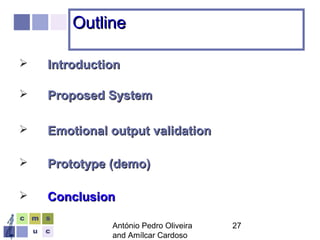 António Pedro Oliveira
and Amílcar Cardoso
27
OutlineOutline
 IntroductionIntroduction
 Proposed SystemProposed System
 Emotional output validationEmotional output validation
 Prototype (demo)Prototype (demo)
 ConclusionConclusion
 