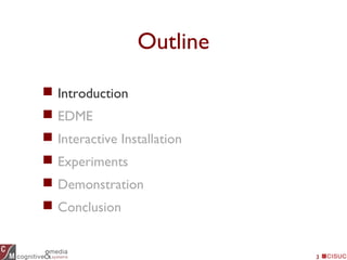 3
Outline
 Introduction
 EDME
 Interactive Installation
 Experiments
 Demonstration
 Conclusion
 