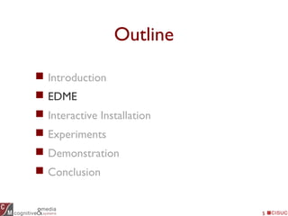 5
Outline
 Introduction
 EDME
 Interactive Installation
 Experiments
 Demonstration
 Conclusion
 
