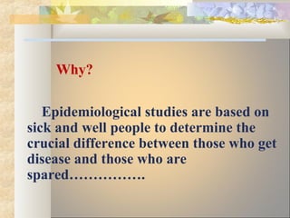 Why?
Epidemiological studies are based on
sick and well people to determine the
crucial difference between those who get
disease and those who are
spared…………….
 