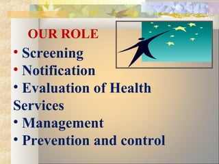 OUR ROLE
• Screening
• Notification
• Evaluation of Health
Services
• Management
• Prevention and control
 