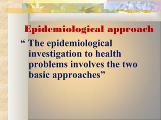 “ The epidemiological
investigation to health
problems involves the two
basic approaches”
Epidemiological approach
 