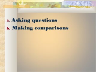 a. Asking questions
b. Making comparisons
 