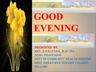 GOOD
EVENING
PRESENTED BY,
MRS. B.kalPaNa, M.SC (N)
aSSo. PRoFESSoR
DEPT oF CoMMUNITY HEalTH NURSING
SREE NaRaYaNa NURSING CollEGE
NElloRE
 