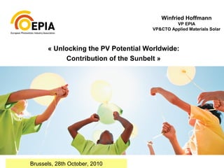 « Unlocking the PV Potential Worldwide:
Contribution of the Sunbelt »
Winfried Hoffmann
VP EPIA
VP&CTO Applied Materials Solar
Brussels, 28th October, 2010
 